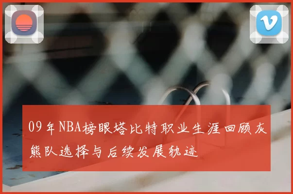 09年NBA榜眼塔比特职业生涯回顾灰熊队选择与后续发展轨迹