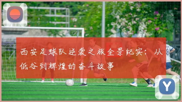 西安足球队逆袭之旅全景纪实：从低谷到辉煌的奋斗故事