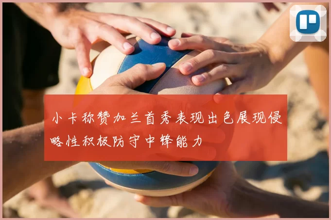 小卡称赞加兰首秀表现出色展现侵略性积极防守中锋能力