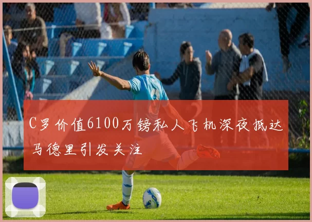 C罗价值6100万镑私人飞机深夜抵达马德里引发关注