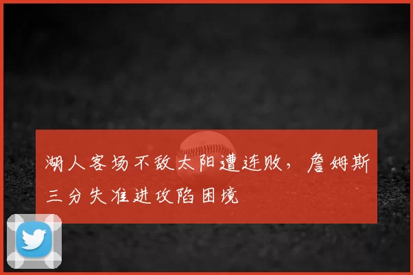 湖人客场不敌太阳遭连败,詹姆斯三分失准进攻陷困境