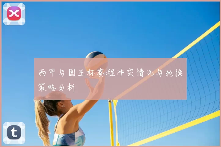 西甲与国王杯赛程冲突情况与轮换策略分析