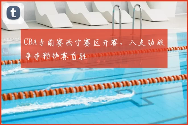 CBA季前赛西宁赛区开赛，八支劲旅争夺预热赛首胜