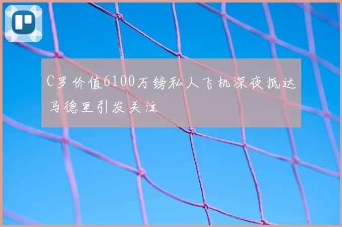 C罗价值6100万镑私人飞机深夜抵达马德里引发关注
