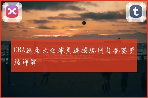 CBA选秀大会球员选拔规则与参赛资格详解