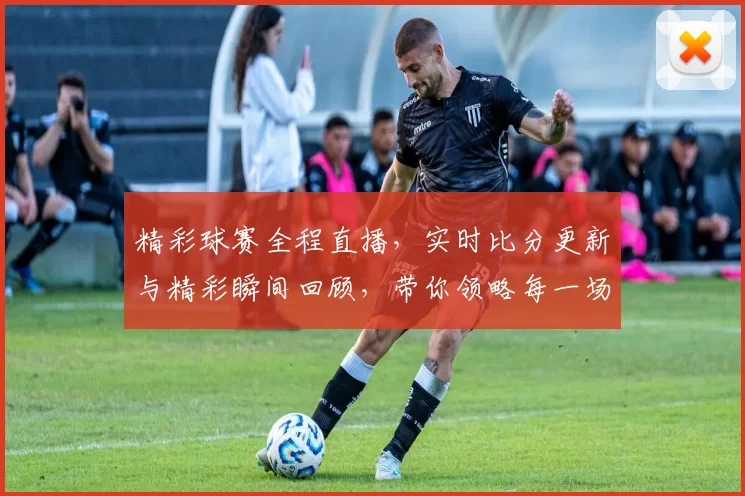 精彩球赛全程直播，实时比分更新与精彩瞬间回顾，带你领略每一场激战的热血与激情