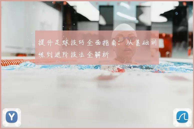 提升足球技巧全面指南:从基础训练到进阶技法全解析