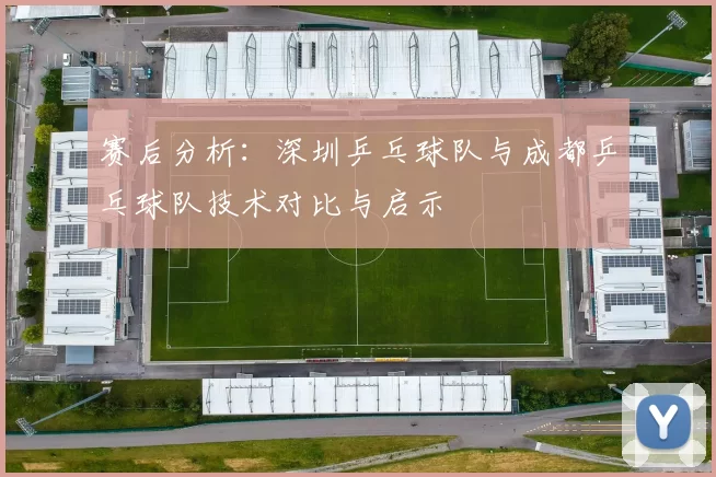 赛后分析:深圳乒乓球队与成都乒乓球队技术对比与启示