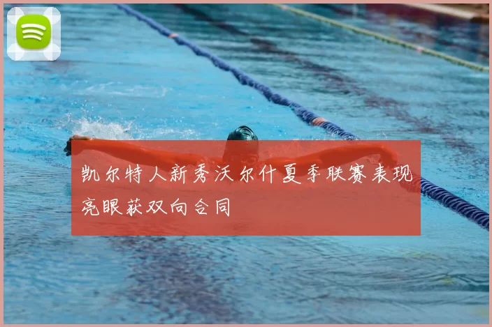 凯尔特人新秀沃尔什夏季联赛表现亮眼获双向合同
