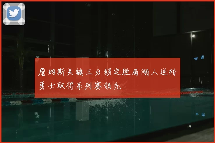 詹姆斯关键三分锁定胜局湖人逆转勇士取得系列赛领先