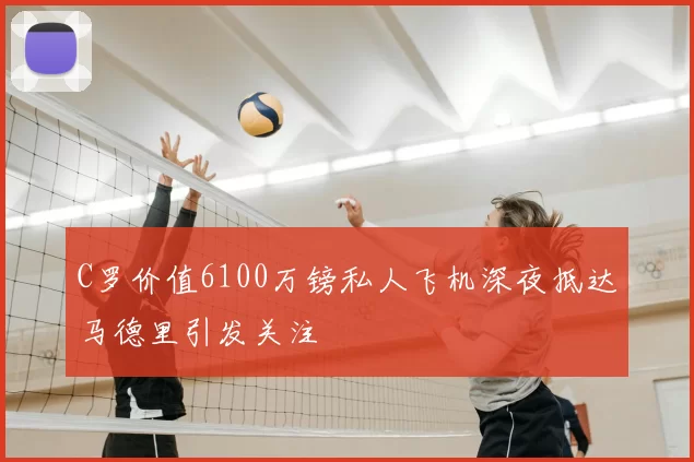 C罗价值6100万镑私人飞机深夜抵达马德里引发关注