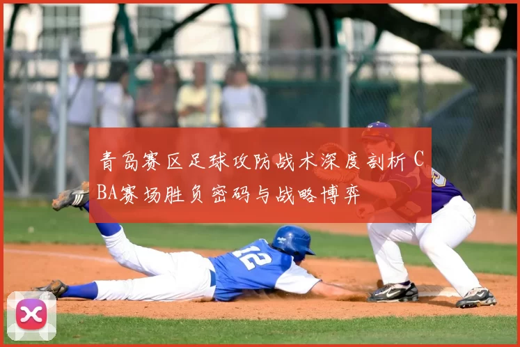 青岛赛区足球攻防战术深度剖析 CBA赛场胜负密码与战略博弈