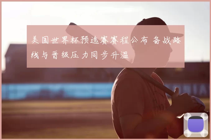 美国世界杯预选赛赛程公布 备战路线与晋级压力同步升温