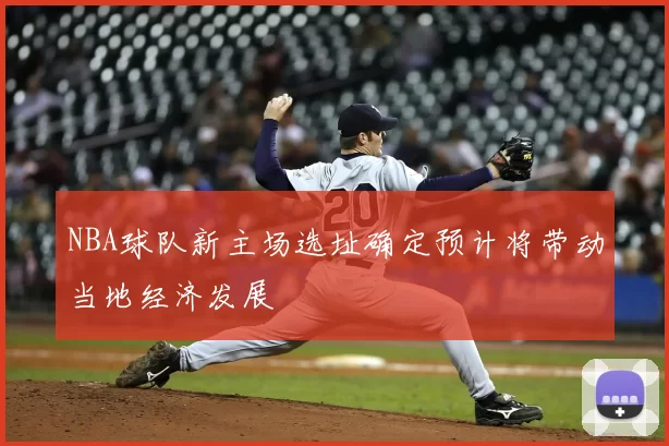 NBA球队新主场选址确定预计将带动当地经济发展