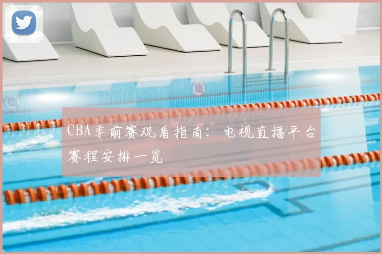 CBA季前赛观看指南：电视直播平台赛程安排一览