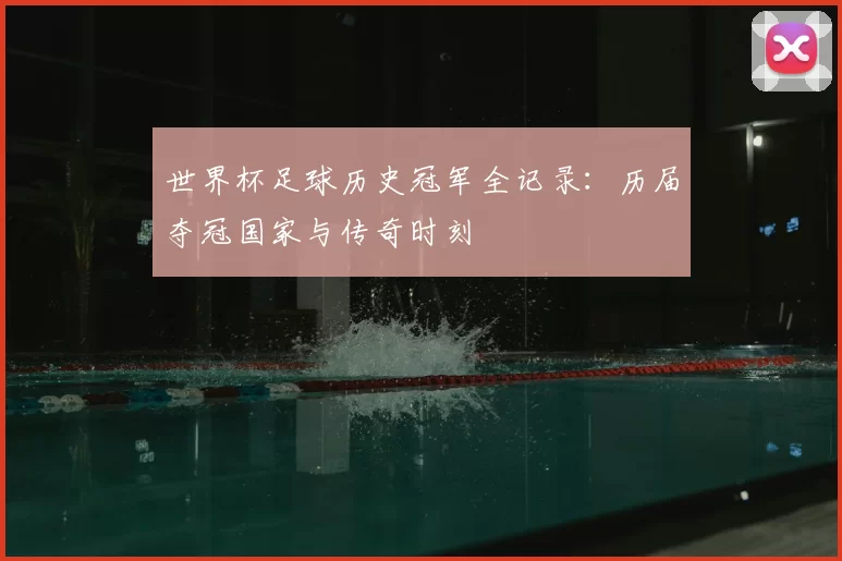 世界杯足球历史冠军全记录:历届夺冠国家与传奇时刻
