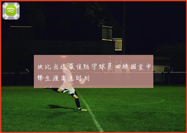 坎比当选最佳防守球员回顾掘金中锋生涯高光时刻
