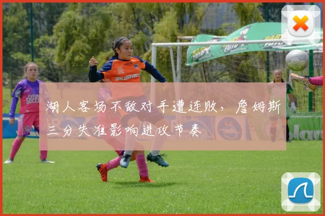 湖人客场不敌对手遭连败,詹姆斯三分失准影响进攻节奏