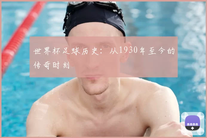 世界杯足球历史:从1930年至今的传奇时刻