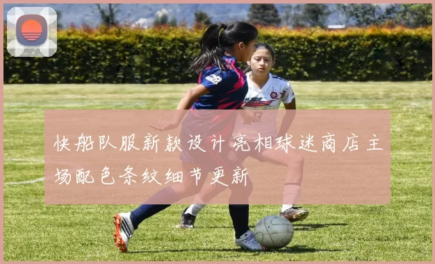 快船队服新款设计亮相球迷商店主场配色条纹细节更新
