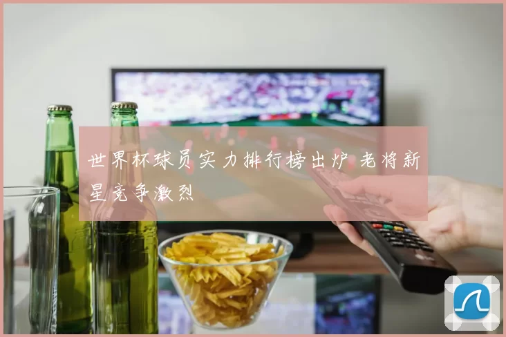 世界杯球员实力排行榜出炉 老将新星竞争激烈