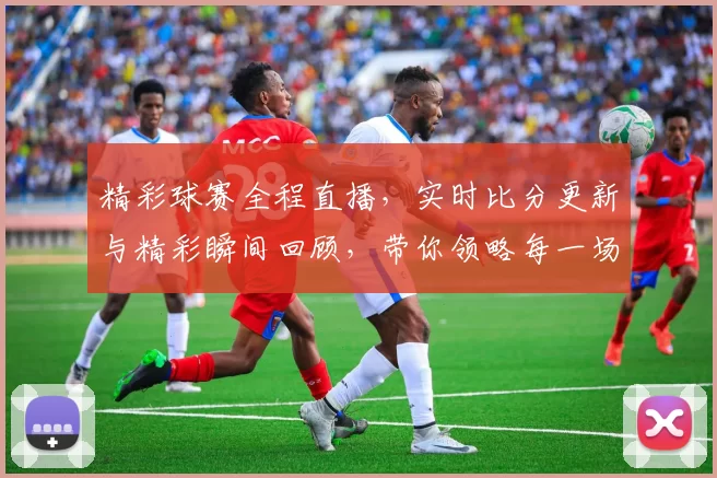 精彩球赛全程直播，实时比分更新与精彩瞬间回顾，带你领略每一场激战的热血与激情