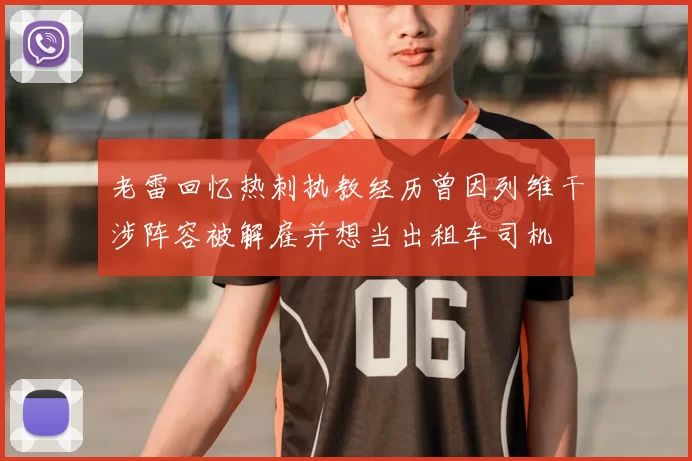 老雷回忆热刺执教经历曾因列维干涉阵容被解雇并想当出租车司机