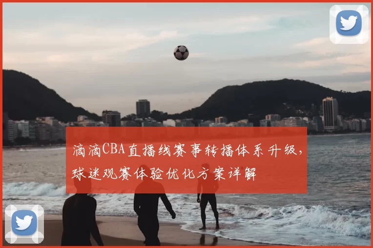 滴滴CBA直播线赛事转播体系升级,球迷观赛体验优化方案详解