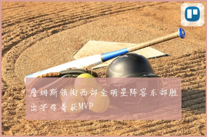 詹姆斯领衔西部全明星阵容东部胜出字母哥获MVP