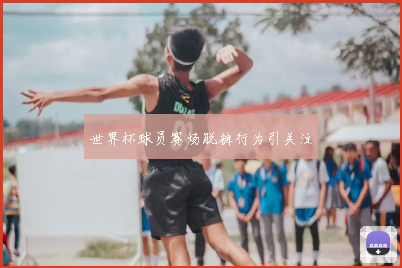 世界杯球员赛场脱裤行为引关注
