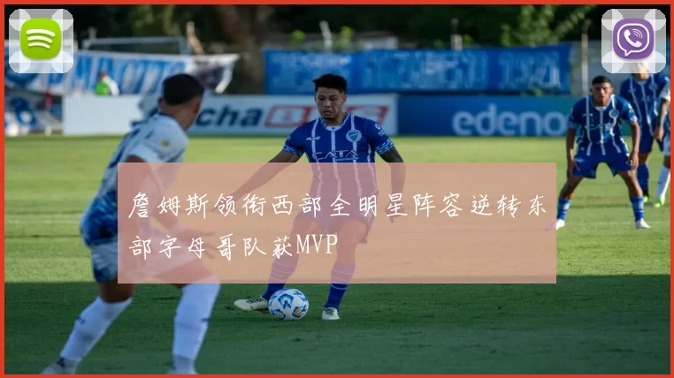 詹姆斯领衔西部全明星阵容逆转东部字母哥队获MVP