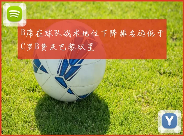 B席在球队战术地位下降排名远低于C罗B费及巴黎双星