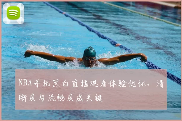 NBA手机黑白直播观看体验优化，清晰度与流畅度成关键