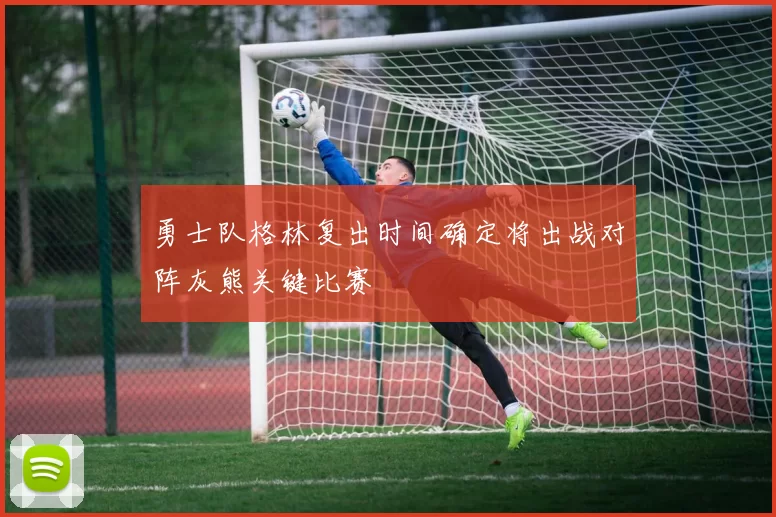 勇士队格林复出时间确定将出战对阵灰熊关键比赛