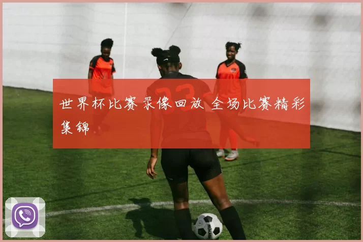 世界杯比赛录像回放 全场比赛精彩集锦