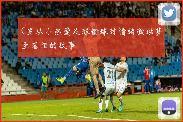 C罗从小热爱足球输球时情绪激动甚至落泪的故事
