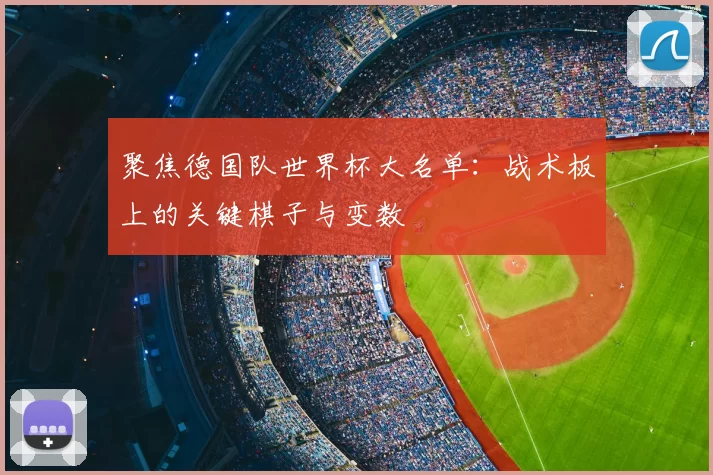 聚焦德国队世界杯大名单：战术板上的关键棋子与变数