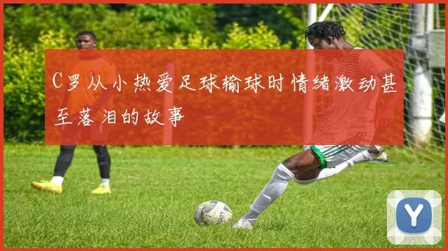 C罗从小热爱足球输球时情绪激动甚至落泪的故事