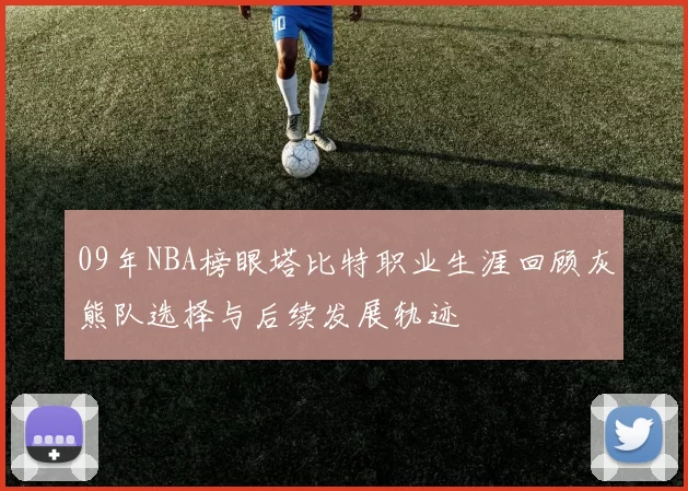 09年NBA榜眼塔比特职业生涯回顾灰熊队选择与后续发展轨迹