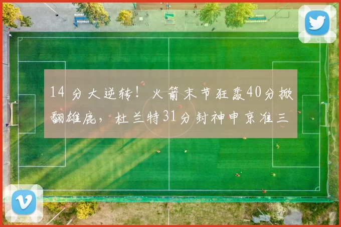 14 分大逆转！火箭末节狂轰40分掀翻雄鹿，杜兰特31分封神申京准三双