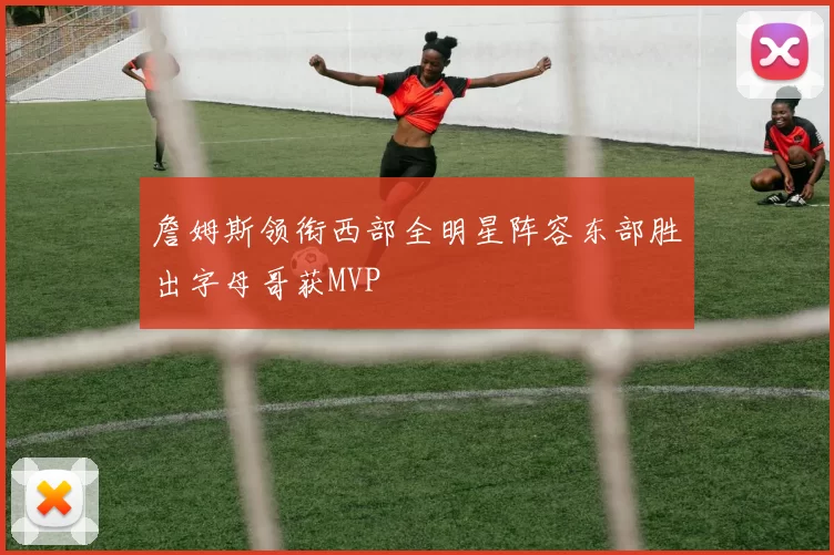 詹姆斯领衔西部全明星阵容东部胜出字母哥获MVP