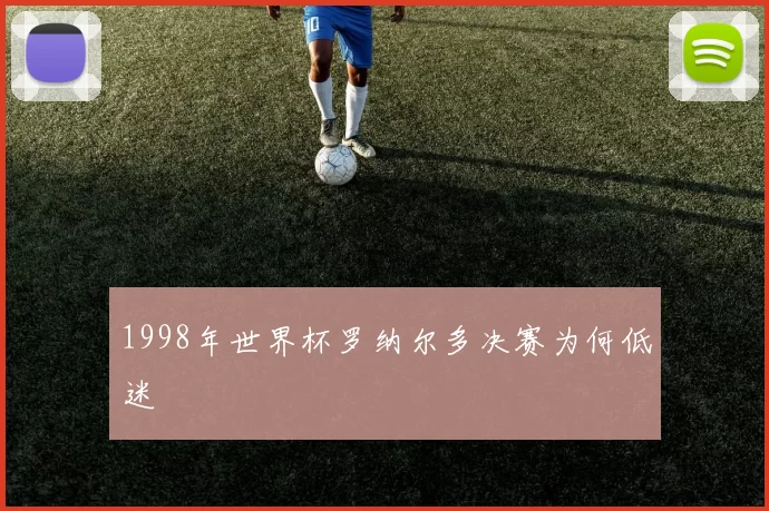 1998年世界杯罗纳尔多决赛为何低迷