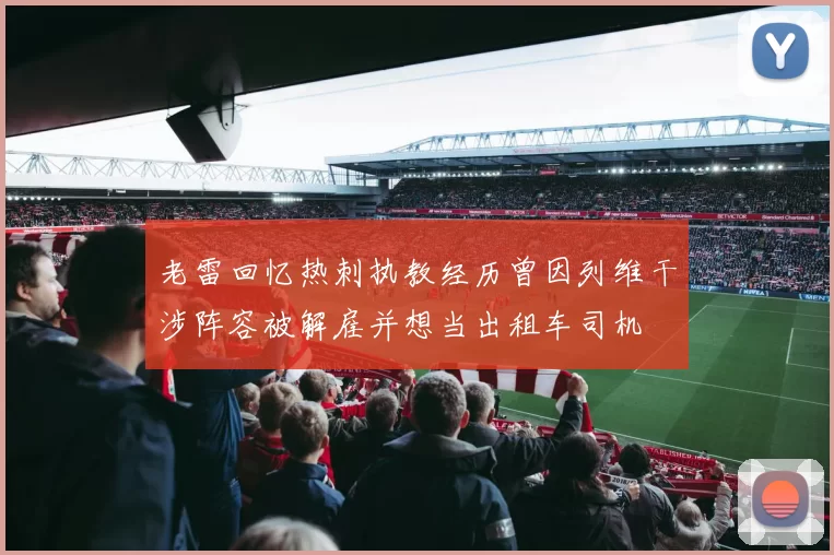 老雷回忆热刺执教经历曾因列维干涉阵容被解雇并想当出租车司机