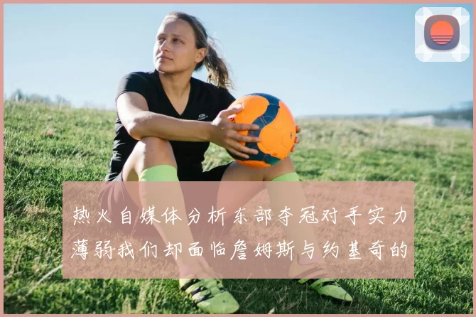 热火自媒体分析东部夺冠对手实力薄弱我们却面临詹姆斯与约基奇的挑战