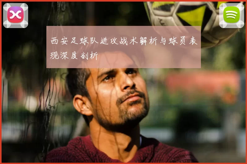 西安足球队进攻战术解析与球员表现深度剖析