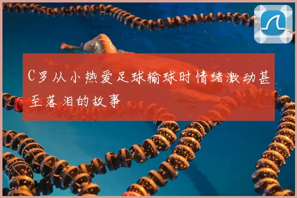 C罗从小热爱足球输球时情绪激动甚至落泪的故事