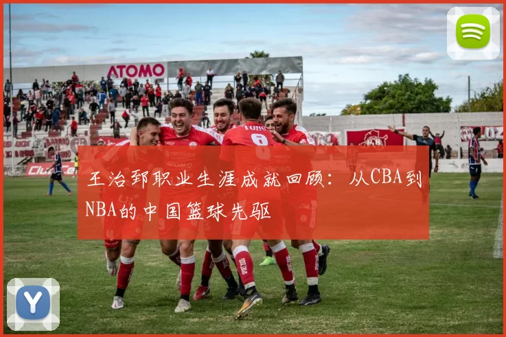 王治郅职业生涯成就回顾：从CBA到NBA的中国篮球先驱