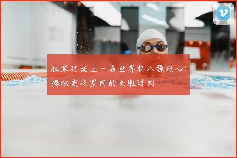 独家对话上一届世界杯八强核心:揭秘更衣室内的决胜时刻