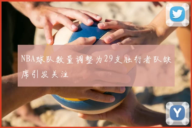 NBA球队数量调整为29支独行者队缺席引发关注