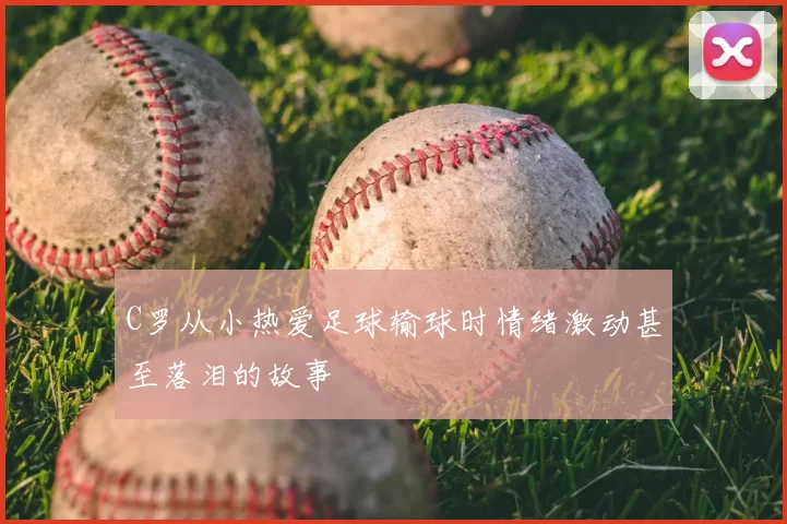 C罗从小热爱足球输球时情绪激动甚至落泪的故事
